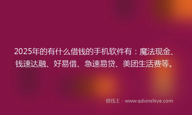 2025年的有什么借钱的手机软件有：魔法现金、钱速达融、好易借、急速易贷、美团生活费等。