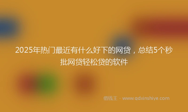 2025年热门最近有什么好下的网贷，总结5个秒批网贷轻松贷的软件