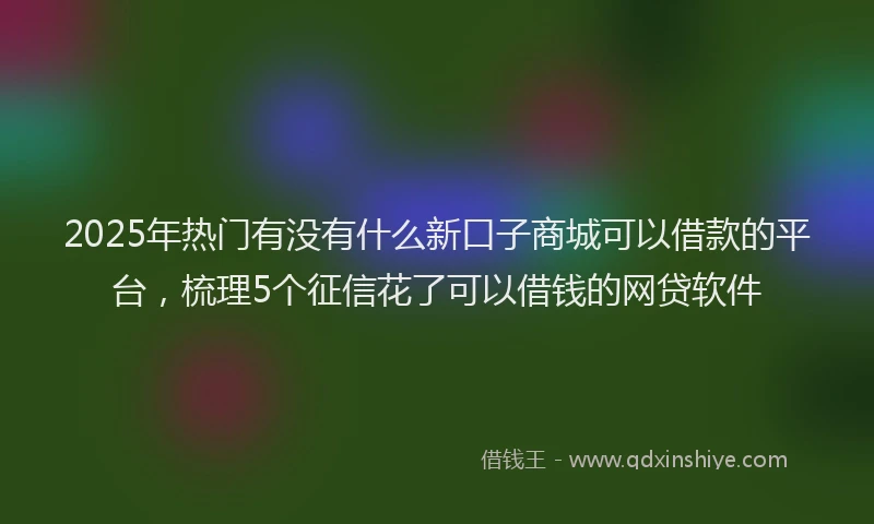 2025年热门有没有什么新口子商城可以借款的平台，梳理5个征信花了可以借钱的网贷软件