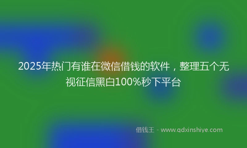 2025年热门有谁在微信借钱的软件，整理五个无视征信黑白100%秒下平台
