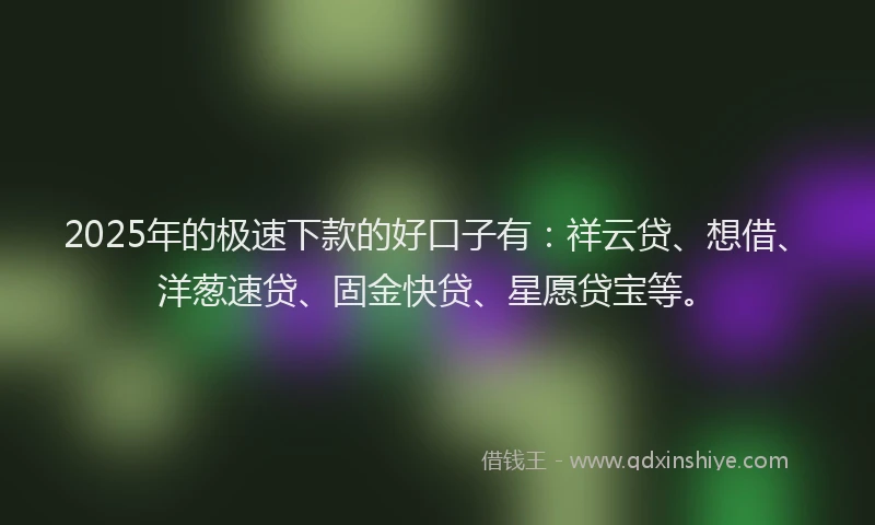 2025年的极速下款的好口子有：祥云贷、想借、洋葱速贷、固金快贷、星愿贷宝等。