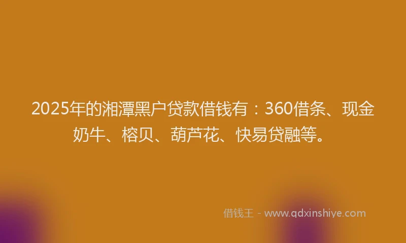 2025年的湘潭黑户贷款借钱有：360借条、现金奶牛、榕贝、葫芦花、快易贷融等。
