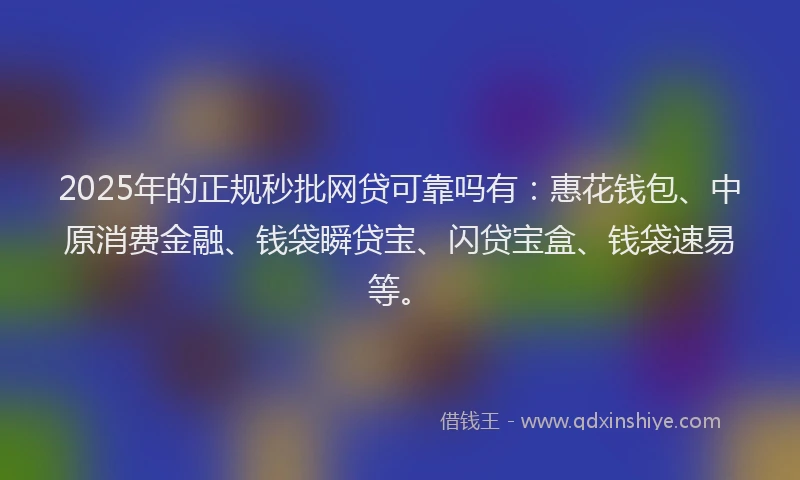 2025年的正规秒批网贷可靠吗有：惠花钱包、中原消费金融、钱袋瞬贷宝、闪贷宝盒、钱袋速易等。