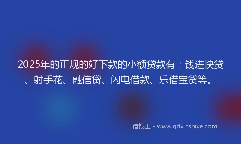 2025年的正规的好下款的小额贷款有：钱进快贷、射手花、融信贷、闪电借款、乐借宝贷等。