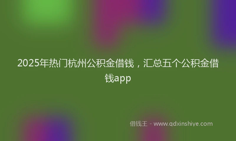 2025年热门杭州公积金借钱，汇总五个公积金借钱app