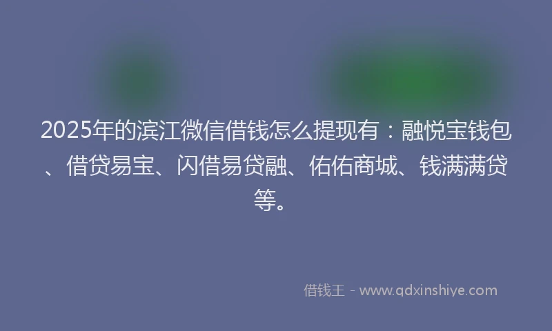 2025年的滨江微信借钱怎么提现有：融悦宝钱包、借贷易宝、闪借易贷融、佑佑商城、钱满满贷等。