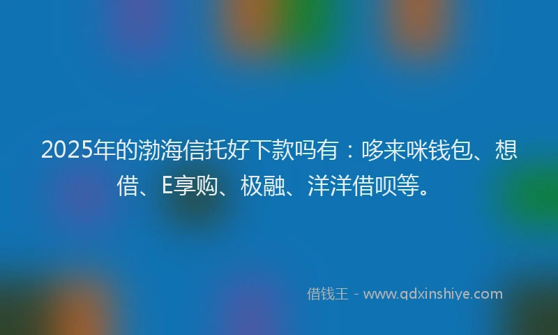 2025年的渤海信托好下款吗有：哆来咪钱包、想借、E享购、极融、洋洋借呗等。