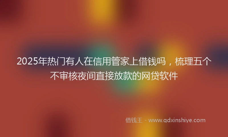 2025年热门有人在信用管家上借钱吗，梳理五个不审核夜间直接放款的网贷软件