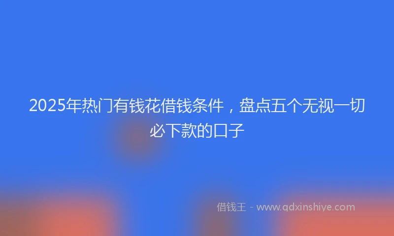 2025年热门有钱花借钱条件,盘点五个无视一切必下款的口子