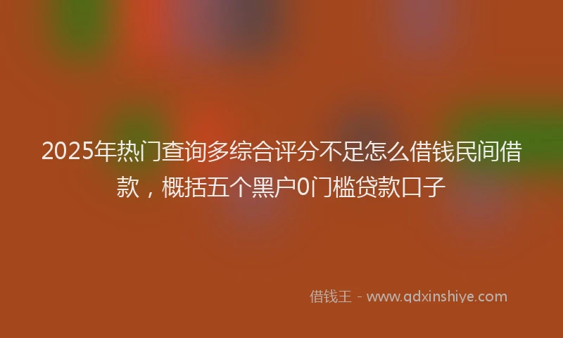 2025年热门查询多综合评分不足怎么借钱民间借款,概括五个黑户0门槛贷款口子
