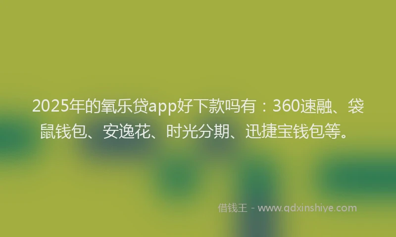 2025年的氧乐贷app好下款吗有:360速融、袋鼠钱包、安逸花、时光分期、迅捷宝钱包等。