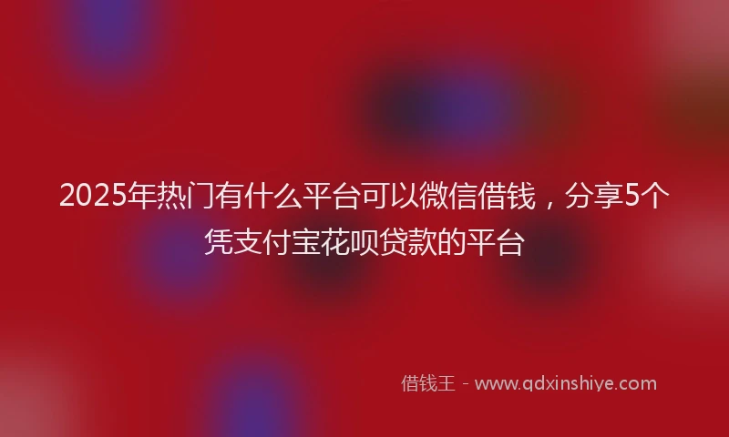2025年热门有什么平台可以微信借钱,分享5个凭支付宝花呗贷款的平台