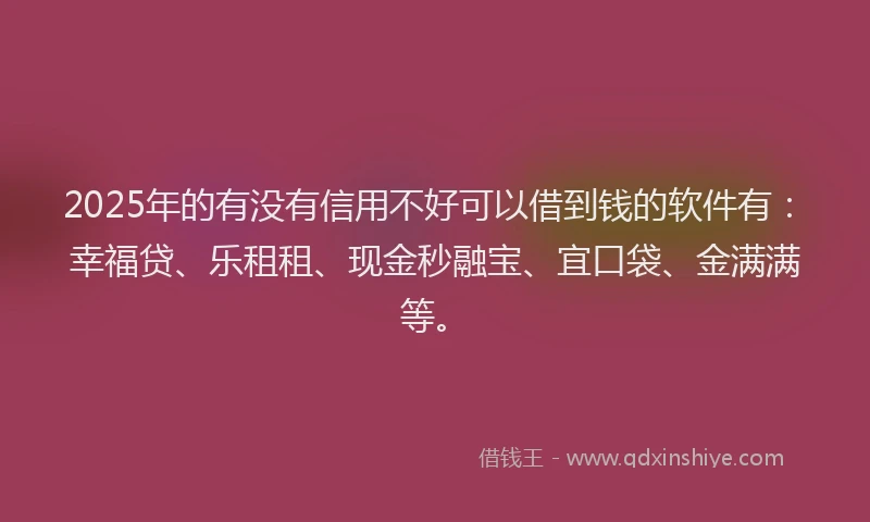 2025年的有没有信用不好可以借到钱的软件有:幸福贷、乐租租、现金秒融宝、宜口袋、金满满等。