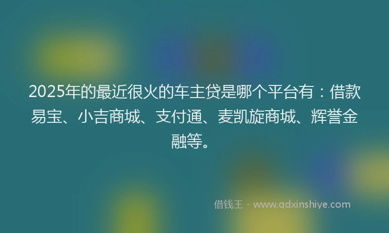 2025年的最近很火的车主贷是哪个平台有：借款易宝、小吉商城、支付通、麦凯旋商城、辉誉金融等。