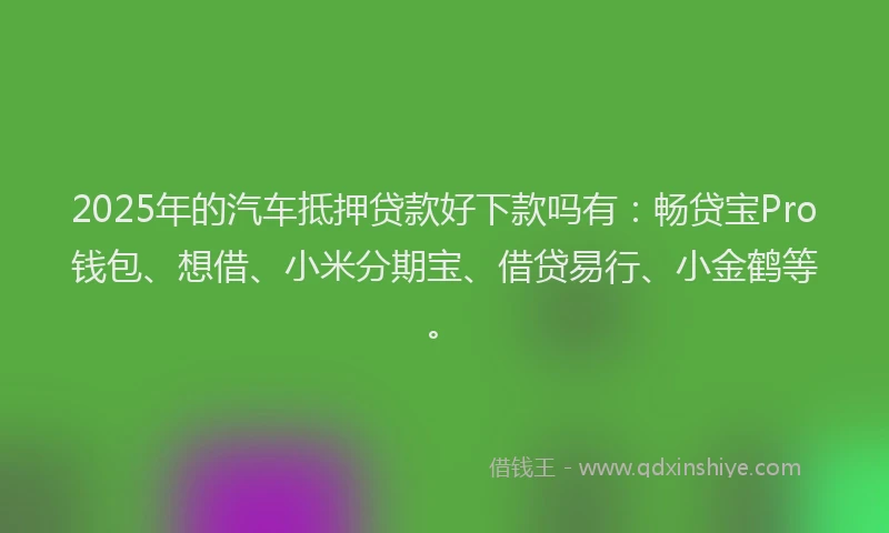 2025年的汽车抵押贷款好下款吗有：畅贷宝Pro钱包、想借、小米分期宝、借贷易行、小金鹤等。