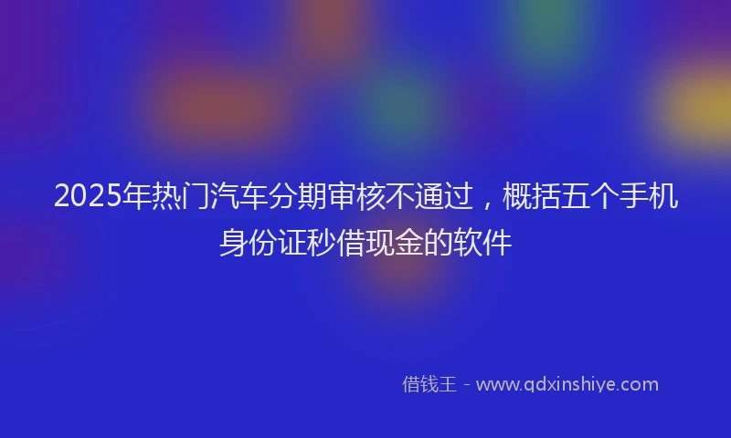 2025年热门汽车分期审核不通过，概括五个手机身份证秒借现金的软件