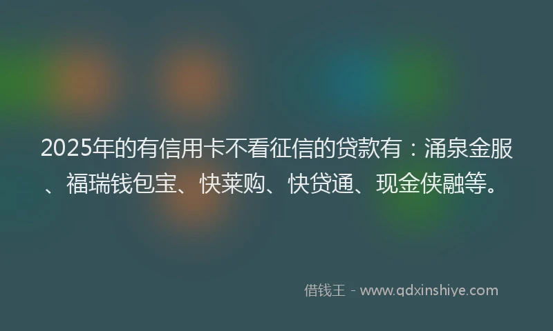 2025年的有信用卡不看征信的贷款有：涌泉金服、福瑞钱包宝、快莱购、快贷通、现金侠融等。