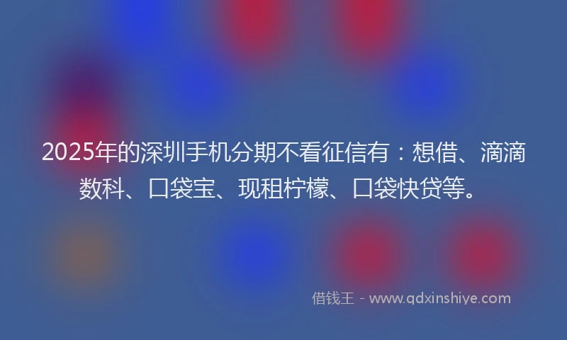 2025年的深圳手机分期不看征信有：想借、滴滴数科、口袋宝、现租柠檬、口袋快贷等。