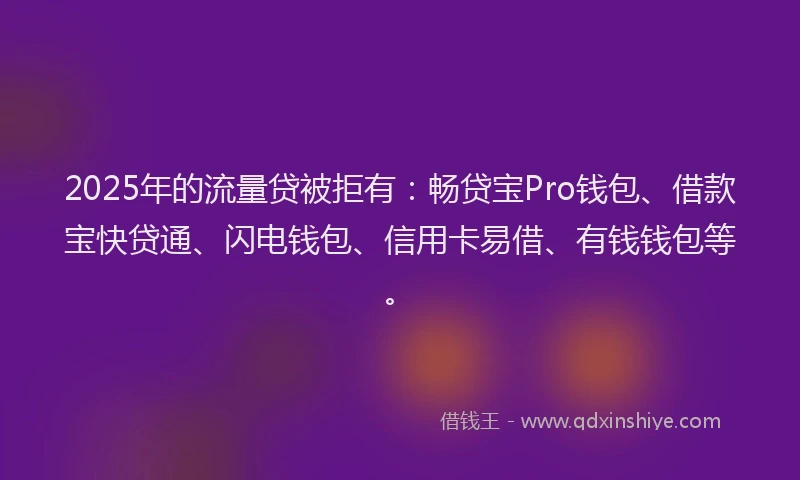 2025年的流量贷被拒有：畅贷宝Pro钱包、借款宝快贷通、闪电钱包、信用卡易借、有钱钱包等。