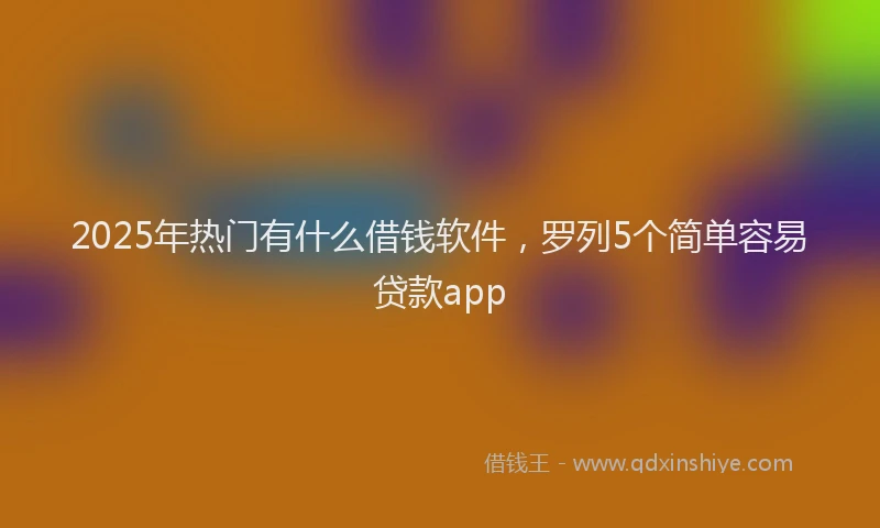 2025年热门有什么借钱软件，罗列5个简单容易贷款app