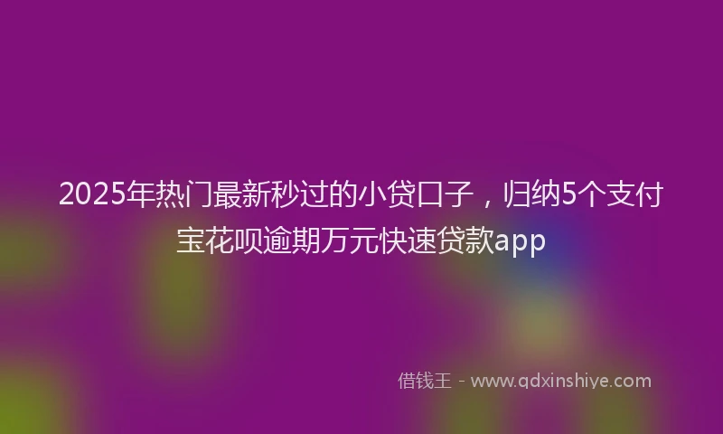 2025年热门最新秒过的小贷口子,归纳5个支付宝花呗逾期万元快速贷款app