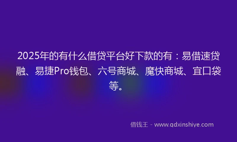 2025年的有什么借贷平台好下款的有:易借速贷融、易捷Pro钱包、六号商城、魔快商城、宜口袋等。