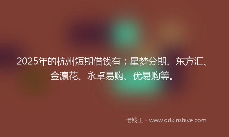 2025年的杭州短期借钱有:星梦分期、东方汇、金瀛花、永卓易购、优易购等。