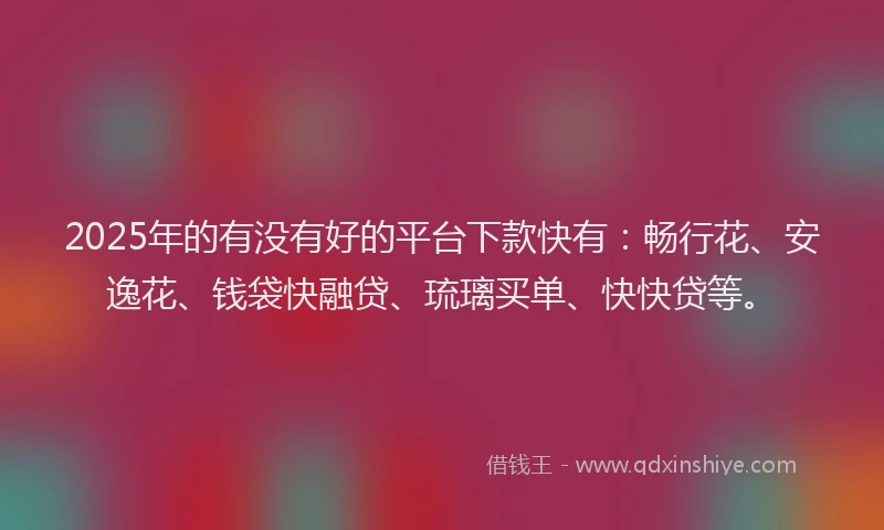 2025年的有没有好的平台下款快有:畅行花、安逸花、钱袋快融贷、琉璃买单、快快贷等。