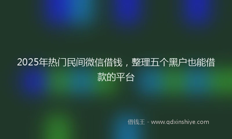 2025年热门民间微信借钱，整理五个黑户也能借款的平台
