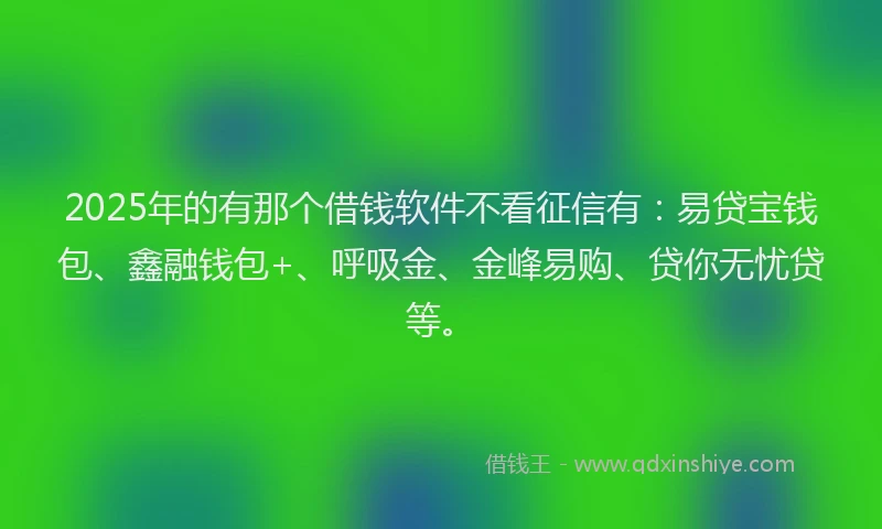 2025年的有那个借钱软件不看征信有:易贷宝钱包、鑫融钱包+、呼吸金、金峰易购、贷你无忧贷等。