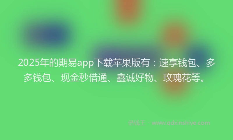 2025年的期易app下载苹果版有：速享钱包、多多钱包、现金秒借通、鑫诚好物、玫瑰花等。