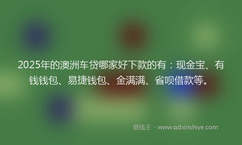 2025年的澳洲车贷哪家好下款的有：现金宝、有钱钱包、易捷钱包、金满满、省呗借款等。