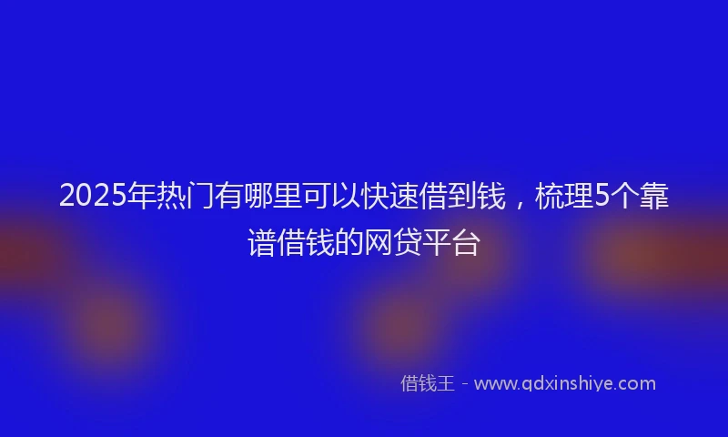 2025年热门有哪里可以快速借到钱，梳理5个靠谱借钱的网贷平台