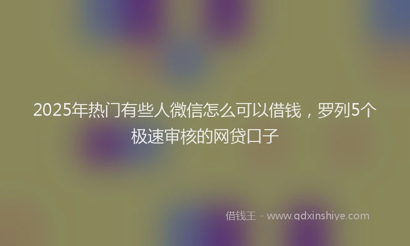 2025年热门有些人微信怎么可以借钱，罗列5个极速审核的网贷口子