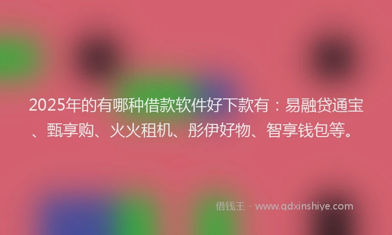 2025年的有哪种借款软件好下款有：易融贷通宝、甄享购、火火租机、彤伊好物、智享钱包等。