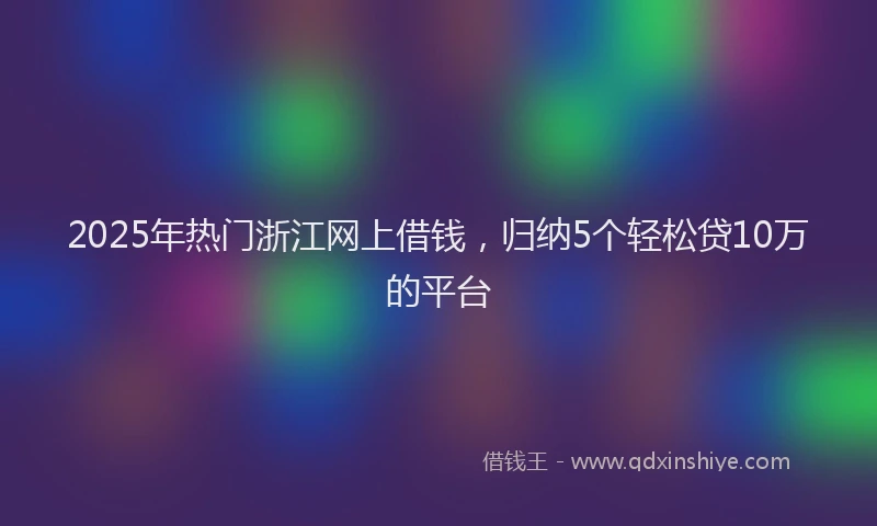 2025年热门浙江网上借钱，归纳5个轻松贷10万的平台