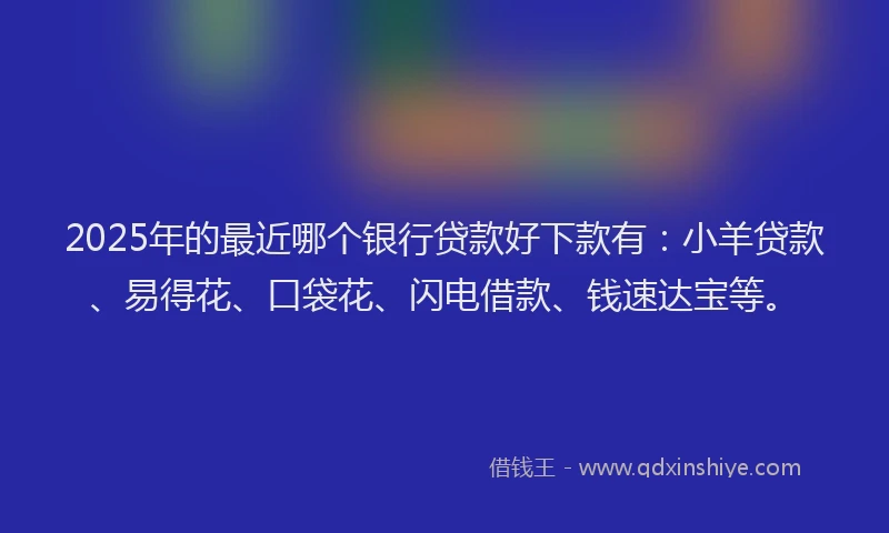 2025年的最近哪个银行贷款好下款有：小羊贷款、易得花、口袋花、闪电借款、钱速达宝等。
