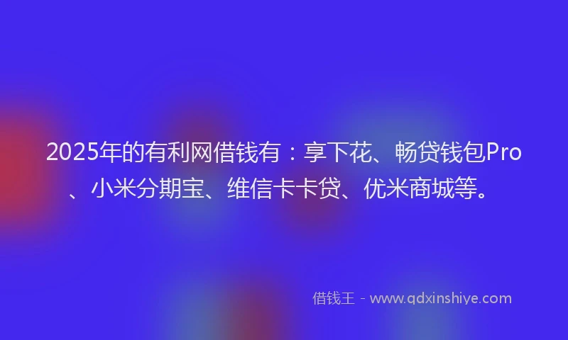 2025年的有利网借钱有：享下花、畅贷钱包Pro、小米分期宝、维信卡卡贷、优米商城等。