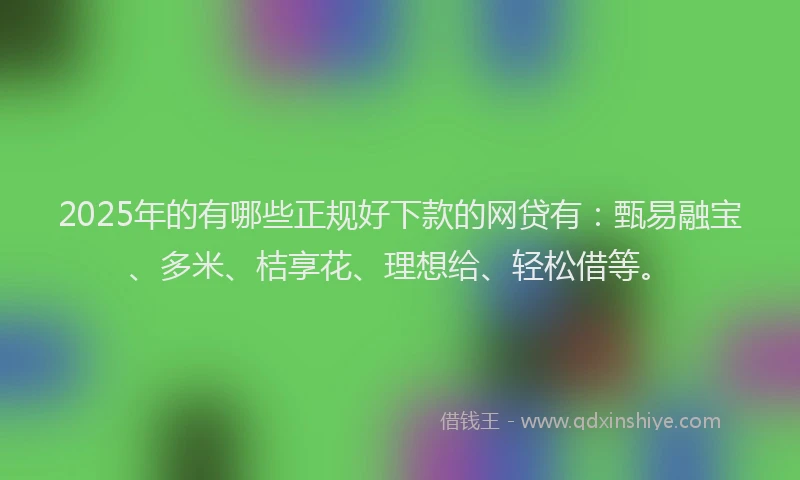 2025年的有哪些正规好下款的网贷有:甄易融宝、多米、桔享花、理想给、轻松借等。