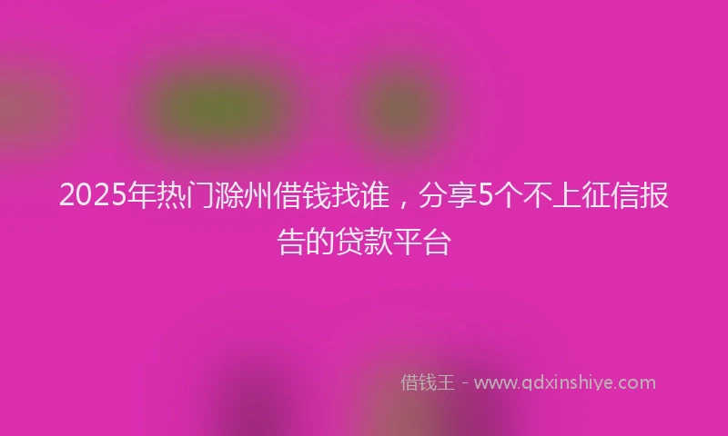 2025年热门滁州借钱找谁，分享5个不上征信报告的贷款平台