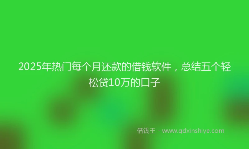 2025年热门每个月还款的借钱软件，总结五个轻松贷10万的口子