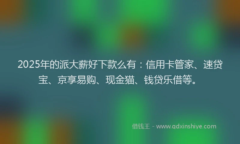 2025年的派大薪好下款么有：信用卡管家、速贷宝、京享易购、现金猫、钱贷乐借等。