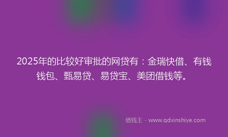 2025年的比较好审批的网贷有:金瑞快借、有钱钱包、甄易贷、易贷宝、美团借钱等。