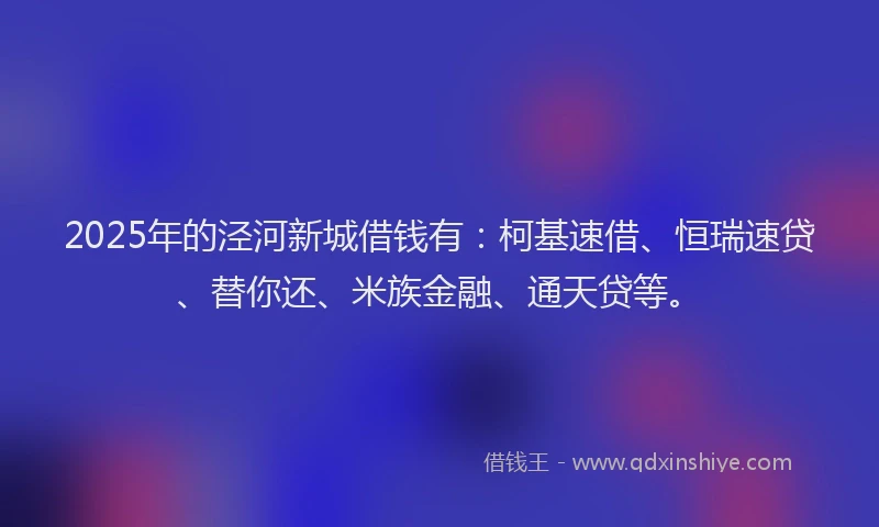 2025年的泾河新城借钱有:柯基速借、恒瑞速贷、替你还、米族金融、通天贷等。