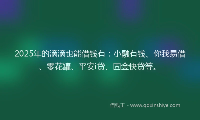 2025年的滴滴也能借钱有：小融有钱、你我易借、零花罐、平安i贷、固金快贷等。