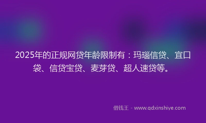 2025年的正规网贷年龄限制有：玛瑙信贷、宜口袋、信贷宝贷、麦芽贷、超人速贷等。