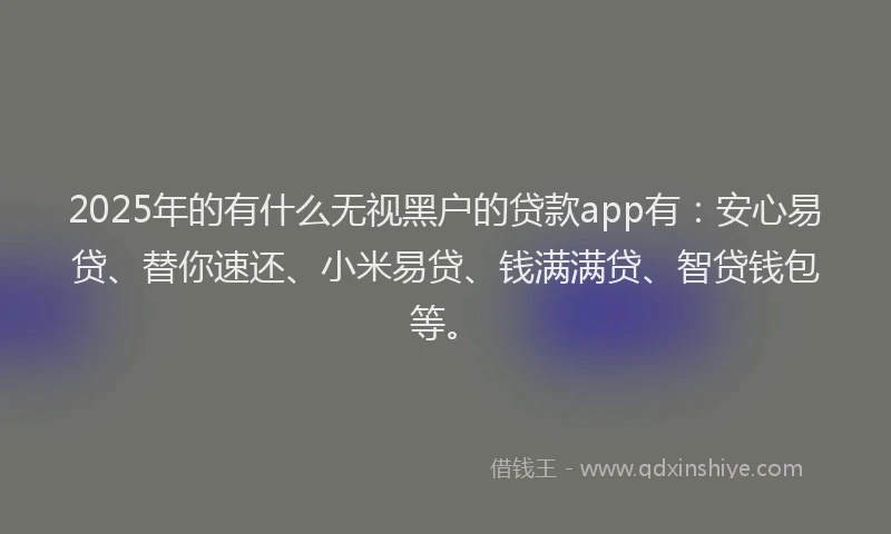 2025年的有什么无视黑户的贷款app有:安心易贷、替你速还、小米易贷、钱满满贷、智贷钱包等。