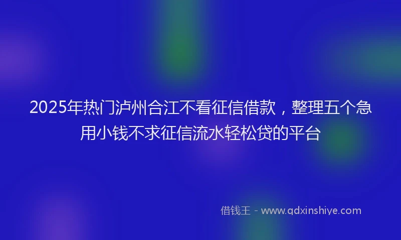 2025年热门泸州合江不看征信借款，整理五个急用小钱不求征信流水轻松贷的平台