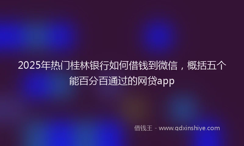 2025年热门桂林银行如何借钱到微信，概括五个能百分百通过的网贷app