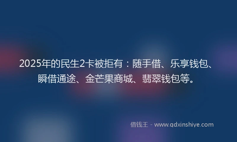 2025年的民生2卡被拒有：随手借、乐享钱包、瞬借通途、金芒果商城、翡翠钱包等。